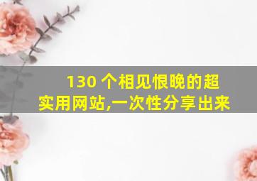 130 个相见恨晚的超实用网站,一次性分享出来